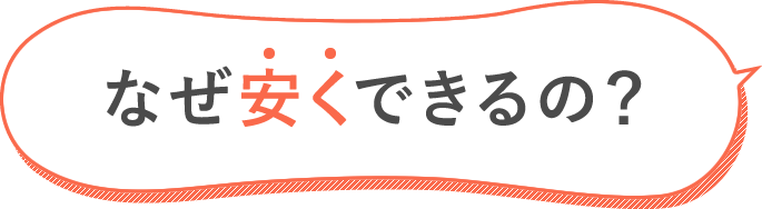 なぜ安くできるの?